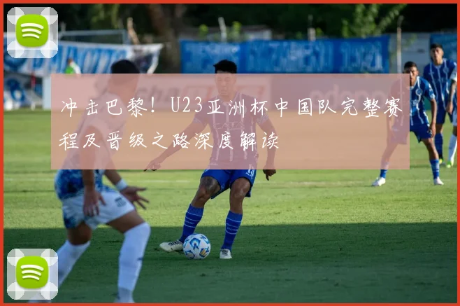 冲击巴黎！U23亚洲杯中国队完整赛程及晋级之路深度解读