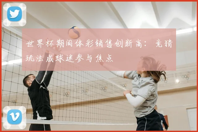 世界杯期间体彩销售创新高：竞猜玩法成球迷参与焦点