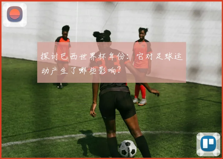探讨巴西世界杯年份:它对足球运动产生了哪些影响?
