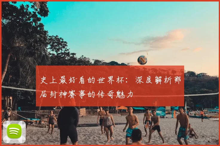 史上最好看的世界杯:深度解析那届封神赛事的传奇魅力