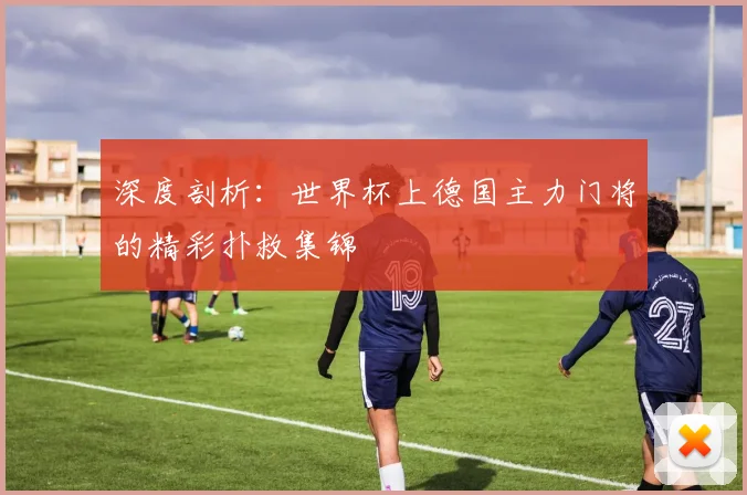 深度剖析：世界杯上德国主力门将的精彩扑救集锦