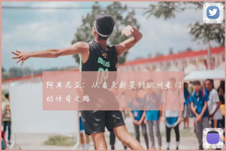 阿库尼亚：从南美新星到欧洲豪门的传奇之路