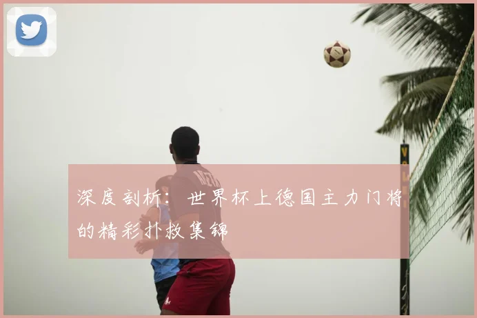 深度剖析：世界杯上德国主力门将的精彩扑救集锦