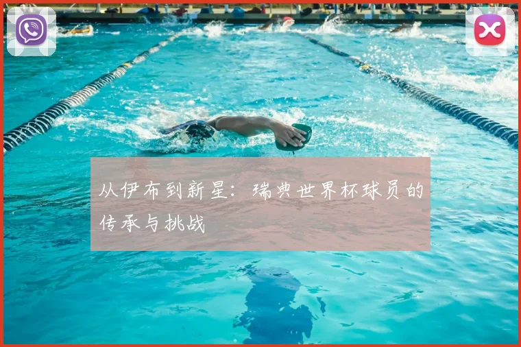从伊布到新星：瑞典世界杯球员的传承与挑战