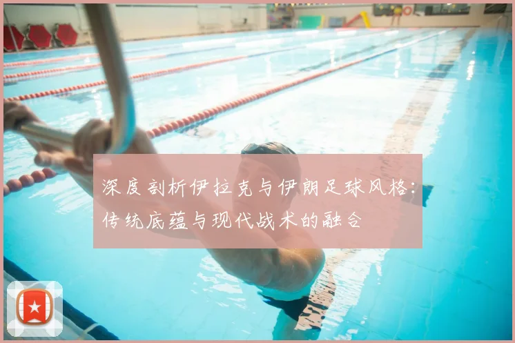 深度剖析伊拉克与伊朗足球风格：传统底蕴与现代战术的融合