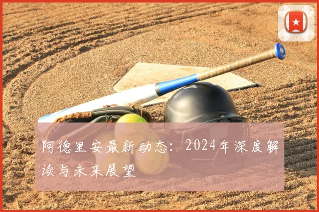 阿德里安最新动态：2024年深度解读与未来展望