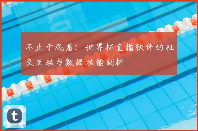 不止于观看:世界杯直播软件的社交互动与数据功能剖析