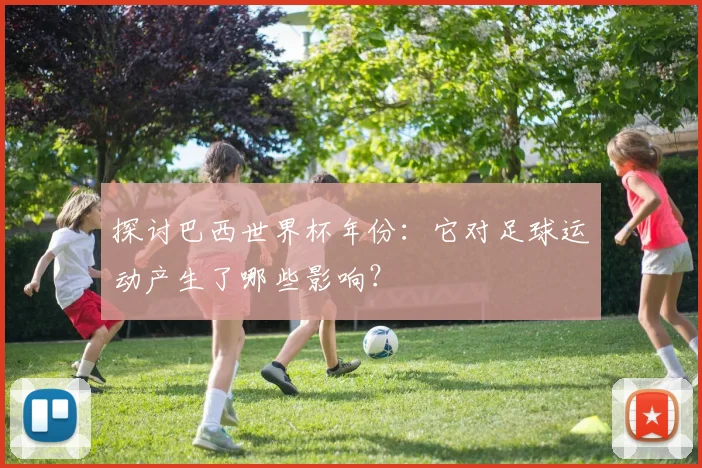 探讨巴西世界杯年份:它对足球运动产生了哪些影响?