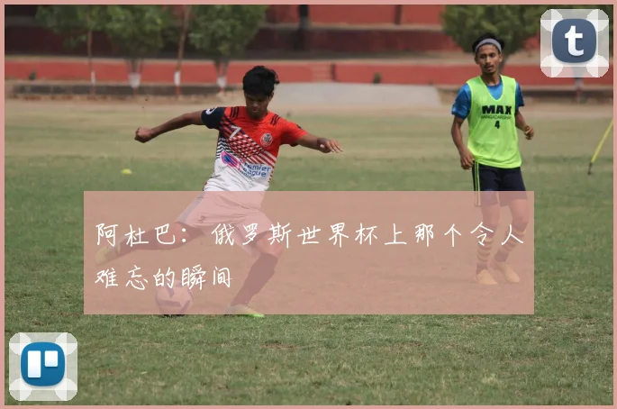 阿杜巴：俄罗斯世界杯上那个令人难忘的瞬间
