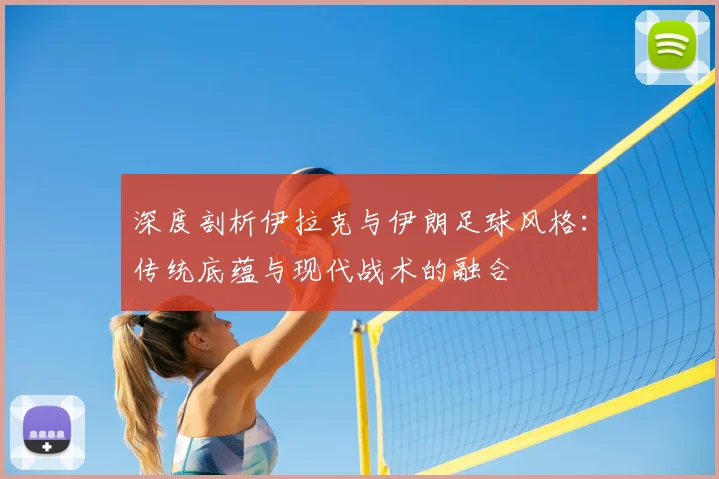深度剖析伊拉克与伊朗足球风格：传统底蕴与现代战术的融合