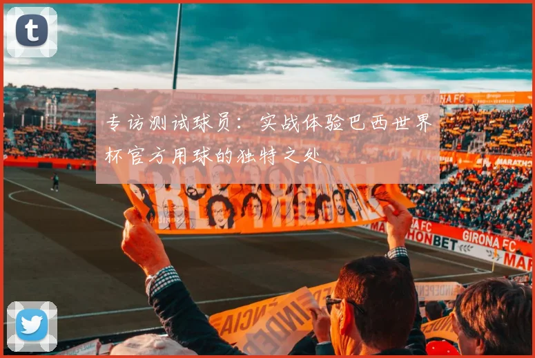 专访测试球员：实战体验巴西世界杯官方用球的独特之处
