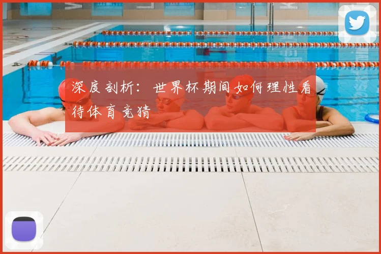 深度剖析：世界杯期间如何理性看待体育竞猜
