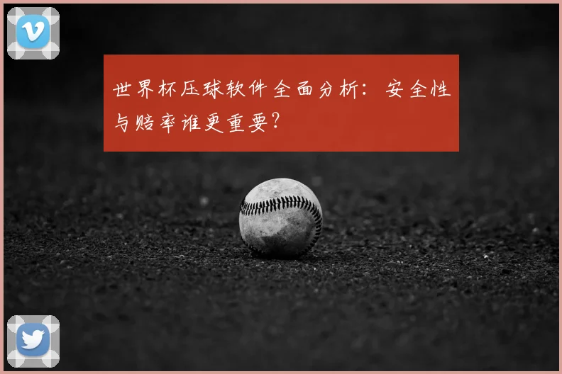 世界杯压球软件全面分析:安全性与赔率谁更重要?