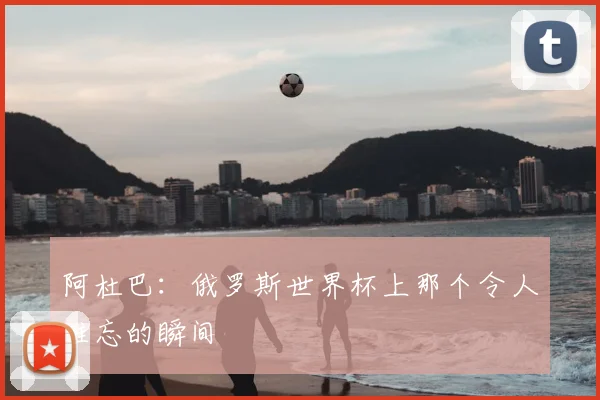 阿杜巴：俄罗斯世界杯上那个令人难忘的瞬间