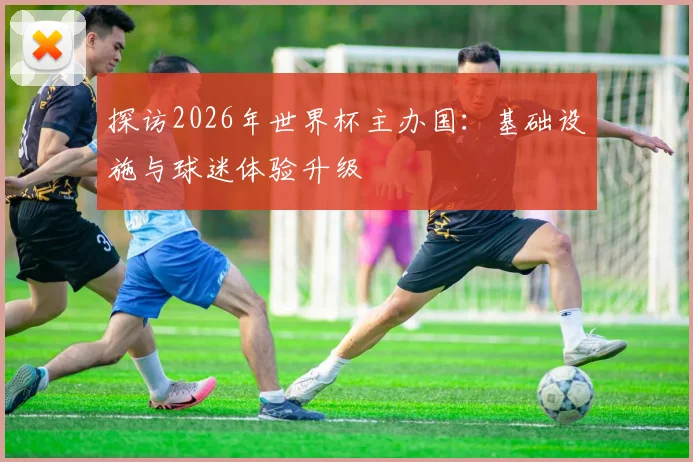 探访2026年世界杯主办国：基础设施与球迷体验升级