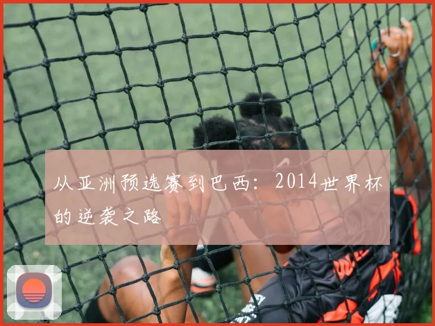 从亚洲预选赛到巴西：2014世界杯的逆袭之路