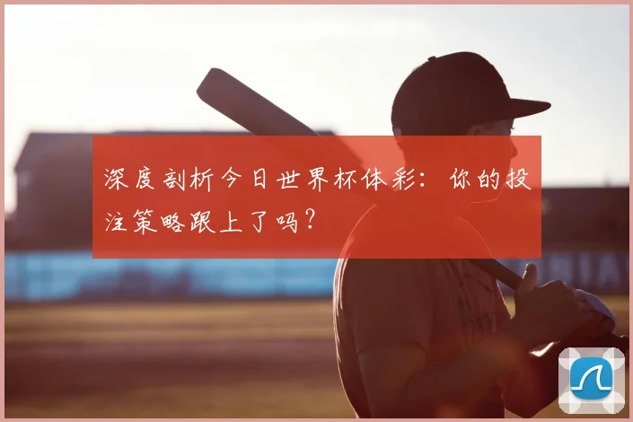 深度剖析今日世界杯体彩：你的投注策略跟上了吗？