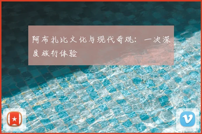 阿布扎比文化与现代奇观：一次深度旅行体验