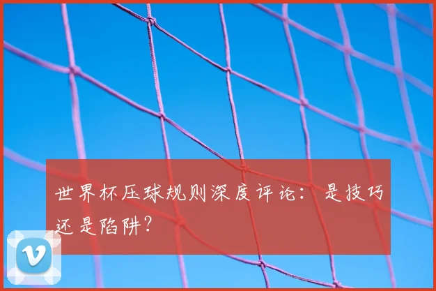 世界杯压球规则深度评论:是技巧还是陷阱?