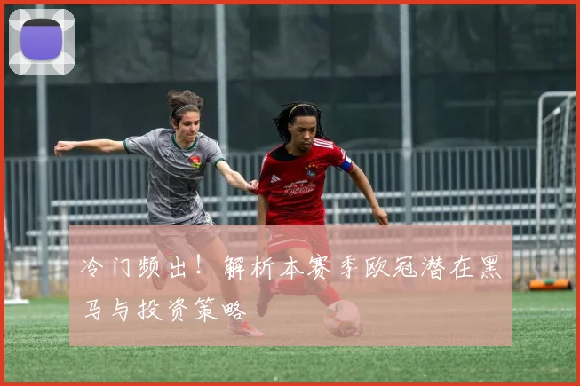 冷门频出！解析本赛季欧冠潜在黑马与投资策略