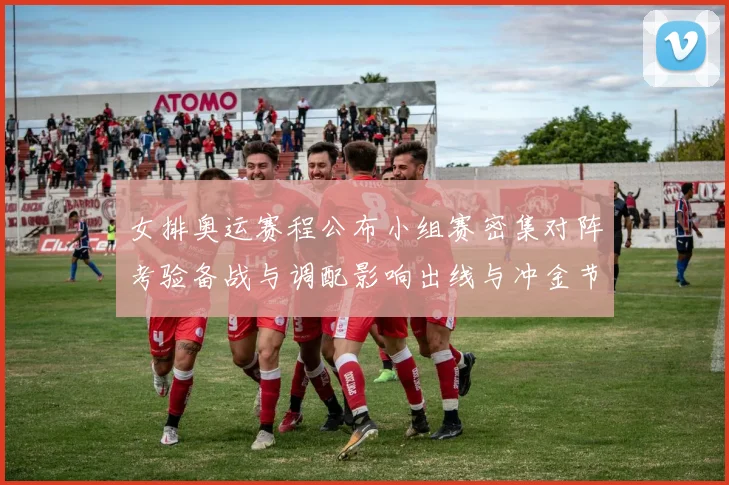 女排奥运赛程公布小组赛密集对阵考验备战与调配影响出线与冲金节奏