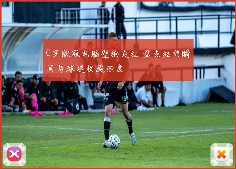 C罗欧冠电脑壁纸走红 盘点经典瞬间与球迷收藏热度