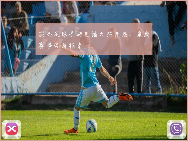 实况足球手游直播火热开启！最新赛事观看指南