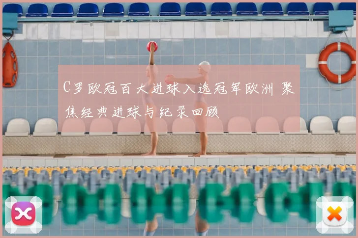 C罗欧冠百大进球入选冠军欧洲 聚焦经典进球与纪录回顾