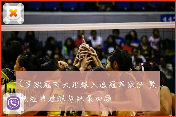 C罗欧冠百大进球入选冠军欧洲 聚焦经典进球与纪录回顾