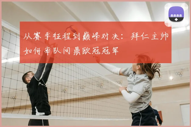 从赛季征程到巅峰对决：拜仁主帅如何率队问鼎欧冠冠军
