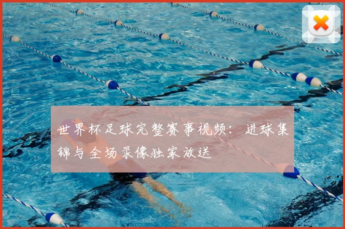 世界杯足球完整赛事视频：进球集锦与全场录像独家放送