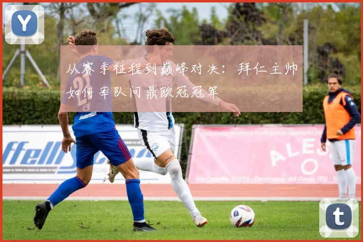 从赛季征程到巅峰对决：拜仁主帅如何率队问鼎欧冠冠军