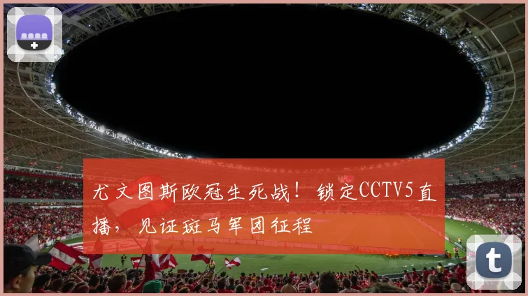 尤文图斯欧冠生死战！锁定CCTV5直播，见证斑马军团征程