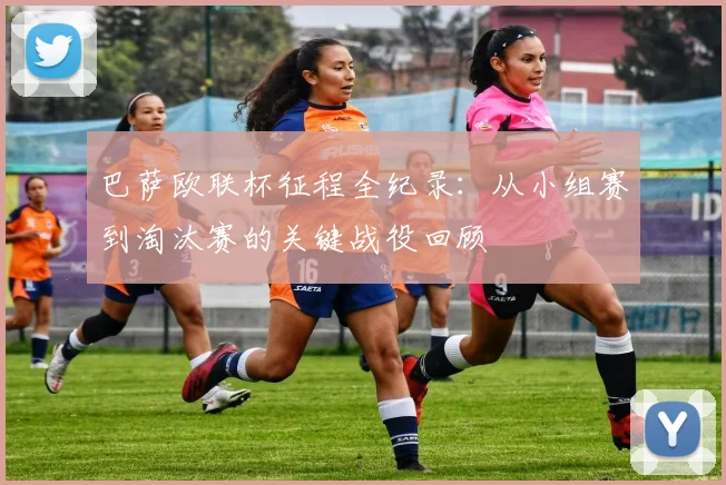 巴萨欧联杯征程全纪录：从小组赛到淘汰赛的关键战役回顾