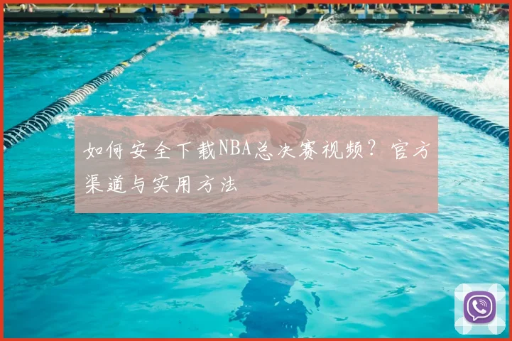 如何安全下载NBA总决赛视频？官方渠道与实用方法