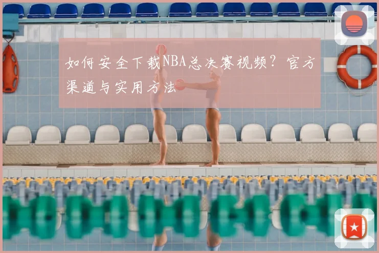 如何安全下载NBA总决赛视频？官方渠道与实用方法