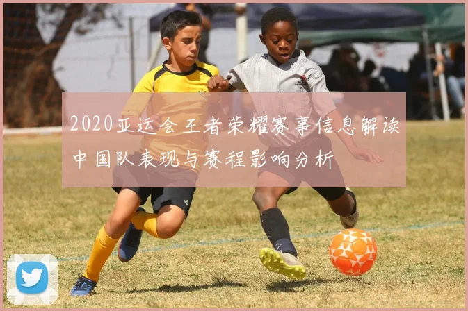 2020亚运会王者荣耀赛事信息解读中国队表现与赛程影响分析