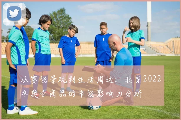 从赛场景观到生活周边：北京2022冬奥会商品的市场影响力分析