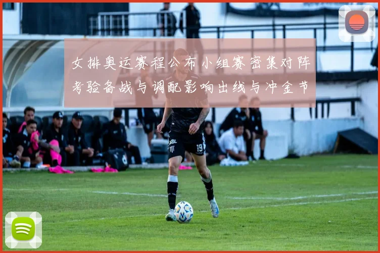 女排奥运赛程公布小组赛密集对阵考验备战与调配影响出线与冲金节奏