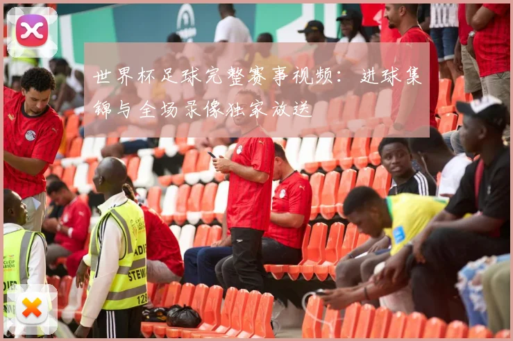 世界杯足球完整赛事视频：进球集锦与全场录像独家放送